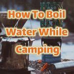 How To Boil Water While Camping – Tent Camping Life