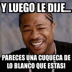 Meme Yo Dawg Y Luego Le Dije Pareces Una Cuqueca De Lo Blanco Que