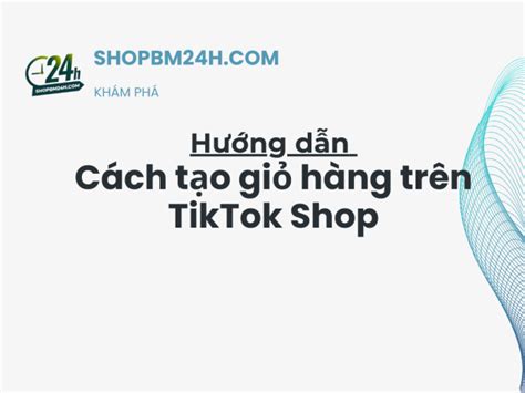 Cách Tạo Giỏ Hàng Trên Tiktok Shop Ra Nghìn đơn Mỗi Ngày