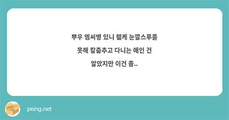 뿌우 엠씨병 있니 왤케 눈깔스루를 못해 칼춤추고 다니는 애인 건 알았지만 이건 좀 Peing 質問箱