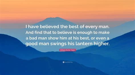 William Butler Yeats Quote “i Have Believed The Best Of Every Man And Find That To Believe Is