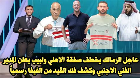 عاجل الزمالك يخطف صفقة الاهلي ولبيب يعلن المدير الفني الاجنبي وكشف هديه