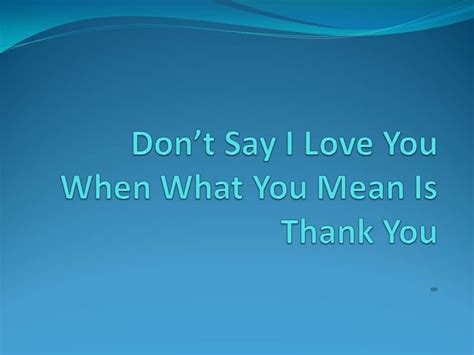 Dont Say I Love You When What You Mean Is Thank You Say I Love You