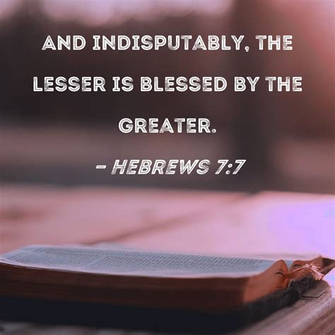 Hebrews 7:7 And indisputably, the lesser is blessed by the greater.