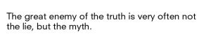 "The Great Enemy Of The Truth Is Very Often Not The Lie, But The Myth."