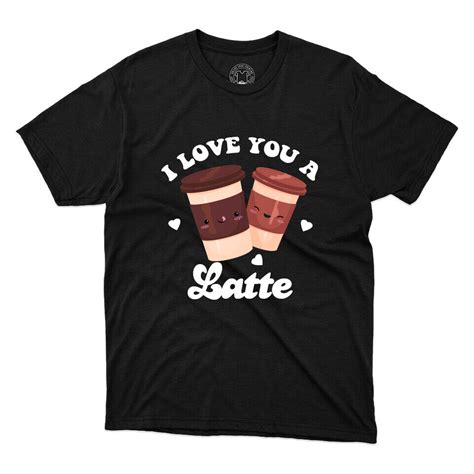 I Love You A Latte Coffee Lovers Gift Cute Coffee Tee Printed Unisex T