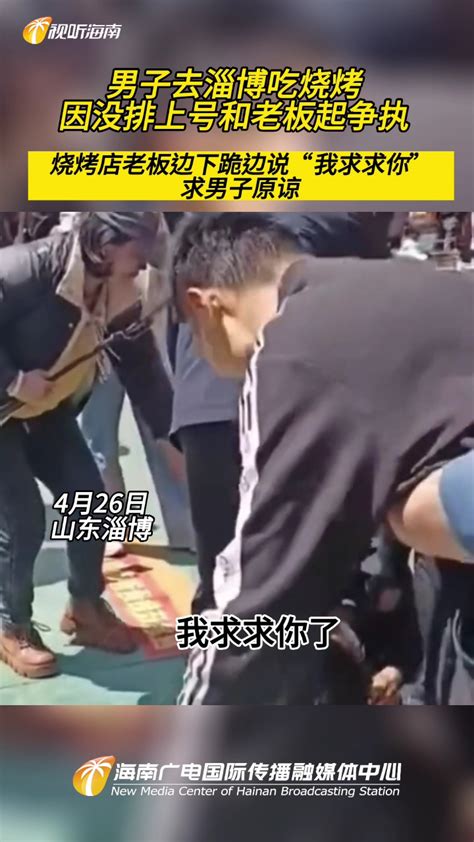 男子去淄博吃烧烤，因没排上号和老板起争执，烧烤店老板边下跪边说“我求求你”求原谅腾讯视频