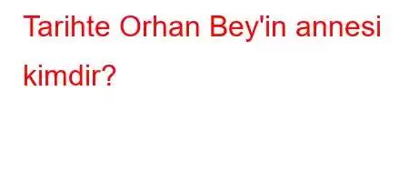 Tarihte Orhan Bey In Annesi Kimdir Segirt Blog