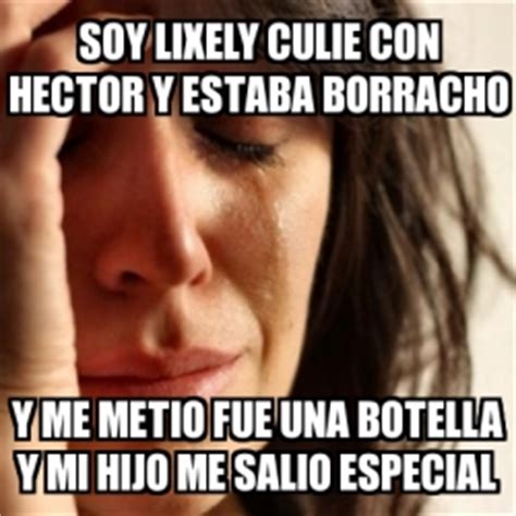 Meme Problems SOY LIXELY CULIE CON HECTOR Y ESTABA BORRACHO Y ME