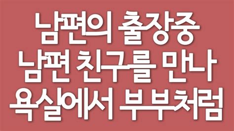 실제사연 남편의 출장중 남편 친구를 만나 욕실에서 부부처럼 YouTube