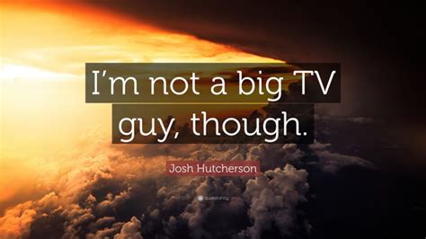 Josh Hutcherson Quote Im Not A Big Tv Guy Though