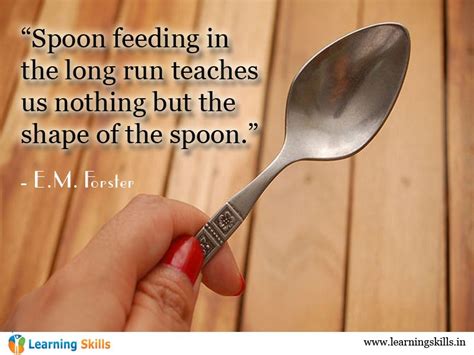 “spoon Feeding In The Long Run Teaches Us Nothing But The Shape Of The Spoon ” ― E M Forster