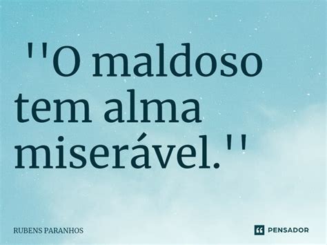 O maldoso tem alma miserável RUBENS PARANHOS Pensador