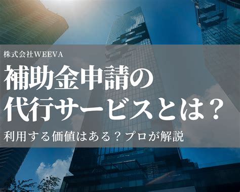 補助金申請の代行サービスとは？ 利用する価値はある？プロが解説｜株式会社weeva｜株式会社weeva