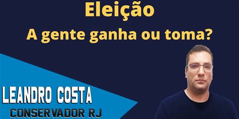 Elei O A Gente Ganha Ou Toma Leandro Costa Conservador Rj