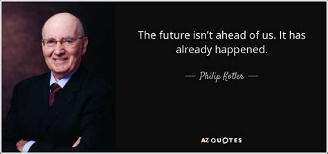 Philip Kotler Quote The Future Isnt Ahead Of Us It Has Already Happened