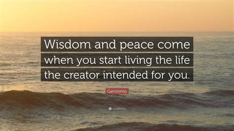 Geronimo Quote: “Wisdom and peace come when you start living the life ...