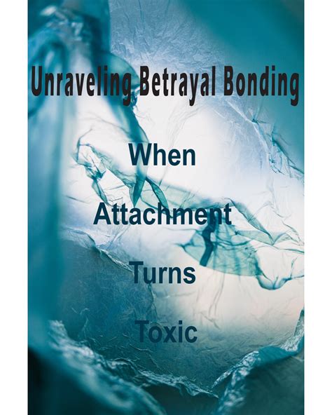 Unraveling Betrayal Bonding When Attachment Turns Toxic By