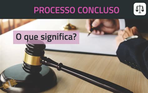 Processo Concluso Ou Conclus O O Que Significa Isso