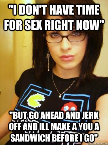 I Don T Have Time For Sex Right Now But Go Ahead And Jerk Off And Ill Make A You A Sandwich