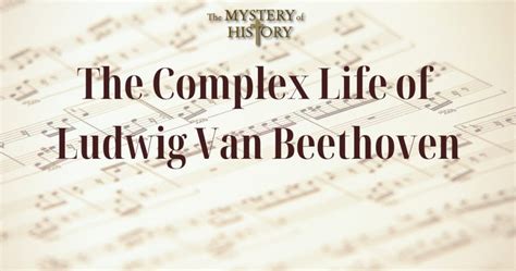 The Complex Life Of Ludwig Van Beethoven The Mystery Of History