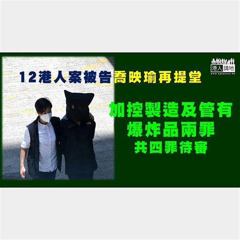 【12港人案】12 港人案被告之一的喬映瑜再提堂，加控製造及管有爆炸品兩罪 焦點新聞 港人講地