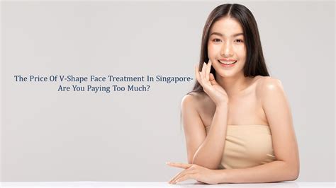 The Price Of V Shape Face Treatment In Singapore Are You Paying Too