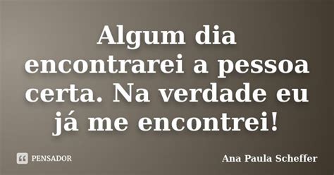 Algum Dia Encontrarei A Pessoa Certa Na Ana Paula Scheffer Pensador