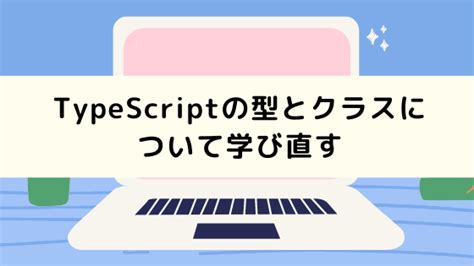 Typescriptの型とクラスについて学び直す みんたく