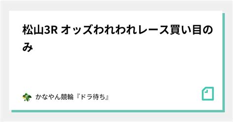 松山3r オッズわれわれレース買い目のみ｜かなやん競輪『ドラ待ち🐲🔥』｜note