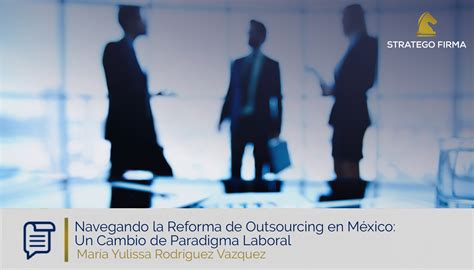 Navegando la Reforma de Outsourcing en México Un Cambio de Paradigma