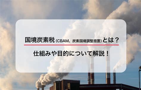 国境炭素税cbam、炭素国境調整措置とは？ 仕組みや目的について解説！ グリラボ