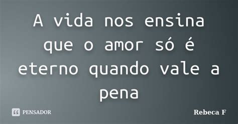 A Vida Nos Ensina Que O Amor Só é Rebeca F Pensador