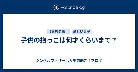 子供の抱っこは何才くらいまで？ シングルファザーは人生前向き！ブログ