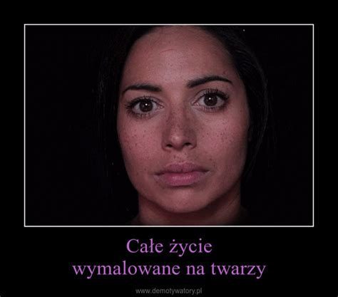 Całe życie wymalowane na twarzy Demotywatory pl