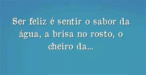 Ser Feliz é Sentir O Sabor Da água A Brisa No Rosto O Cheiro