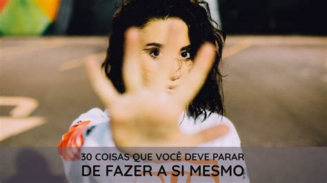 30 Coisas Que Você Deve Parar De Fazer A Si Mesmo Youtube