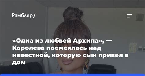 Одна из любвей Архипа — Королева посмеялась над невесткой которую сын привел в дом Рамблер