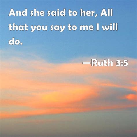 Ruth 3:5 And she said to her, All that you say to me I will do.