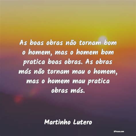 Frases De Martinho Lutero As Boas Obras N O Tornam Bom