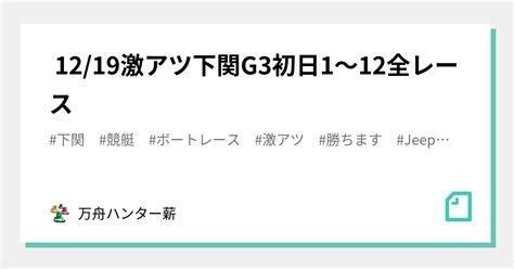 🤡 1219🤡激アツ🤡下関g3👑初日😍1〜12全レース💰💰｜💰💰万舟ハンター薪💰💰｜note