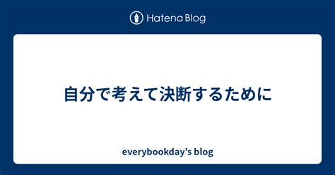 自分で考えて決断するために Everybookday’s Blog