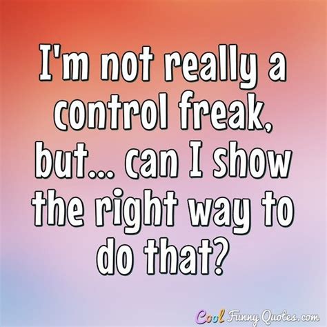 I'm not really a control freak, but... can I show the right way to do that?