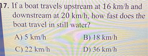 Solved 17 If A Boat Travels Upstream At 16 Km H And Downstream At 20 Km H How Fast Does The