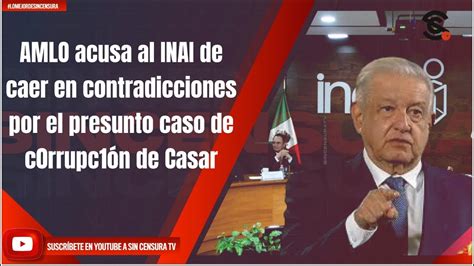 Amlo Acusa Al Inai De Caer En Contradicciones Por El Presunto Caso De