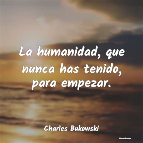 Frases Charles Bukowski La Humanidad Que Nunca Has Tenido Para