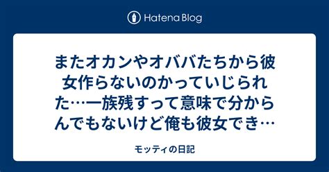 またオカンやオババたちから彼女作らないのかっていじられた一族残すって意味で分からんでもないけど俺も彼女できないの悩んでるし、身内から言われる