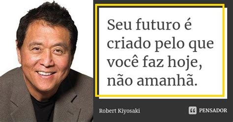 Seu Futuro Criado Pelo Que Voc Faz Robert Kiyosaki Pensador