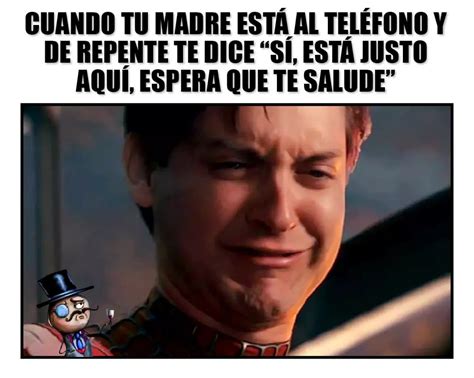 Cuando tu madre esta al teléfono y de repente te dice sí está justo