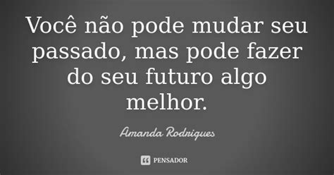 Você Não Pode Mudar Seu Passado Mas Amanda Rodrigues Pensador